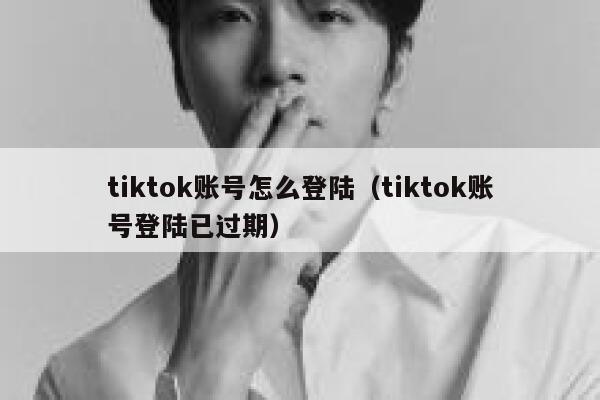 tiktok账号怎么登陆（tiktok账号登陆已过期） 第1张