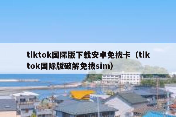 tiktok国际版下载安卓免拔卡（tiktok国际版破解免拔sim） 第1张