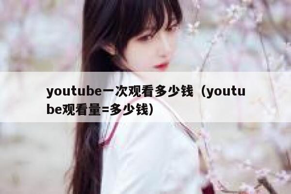 youtube一次观看多少钱（youtube观看量=多少钱） 第1张