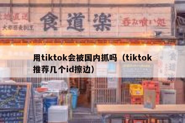用tiktok会被国内抓吗（tiktok推荐几个id擦边） 第1张
