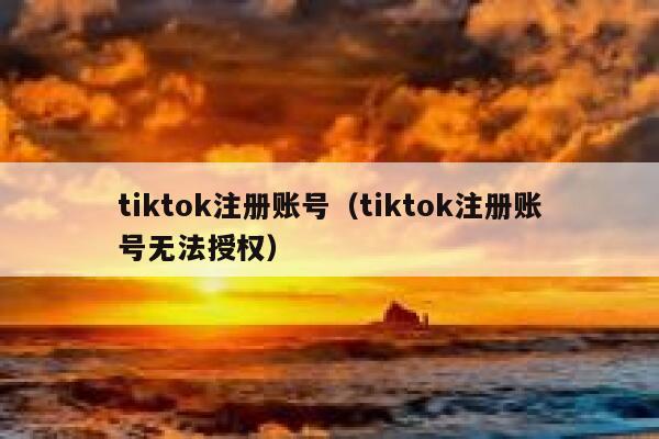 tiktok注册账号（tiktok注册账号无法授权） 第1张