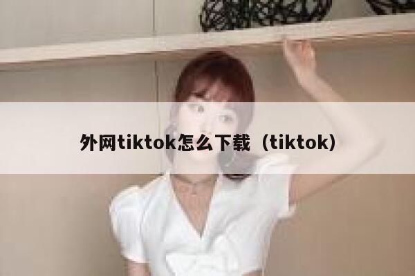 外网tiktok怎么下载（tiktok） 第1张