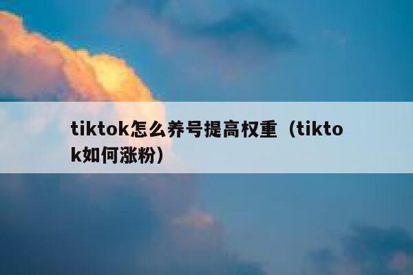 tiktok怎么养号提高权重（tiktok如何涨粉） 第1张
