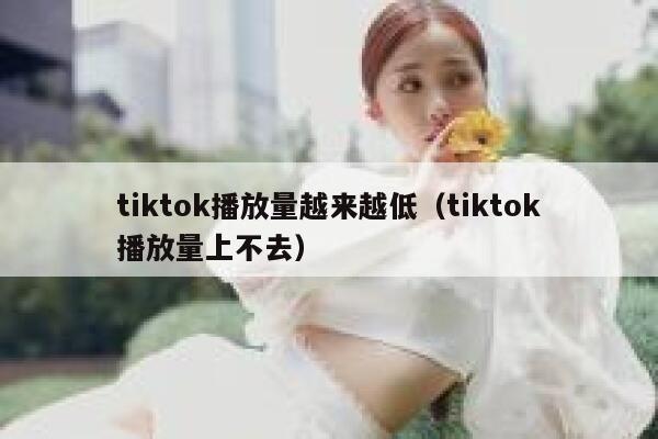 tiktok播放量越来越低(tiktok播放量上不去) 第1张 tiktok播放量越来越低(tiktok播放量上不去) 第1张