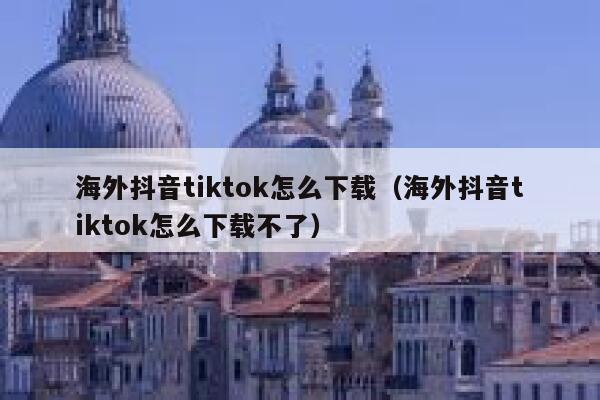海外抖音tiktok怎么下载（海外抖音tiktok怎么下载不了） 第1张