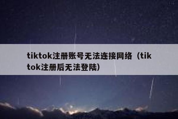 tiktok注册账号无法连接网络（tiktok注册后无法登陆） 第1张