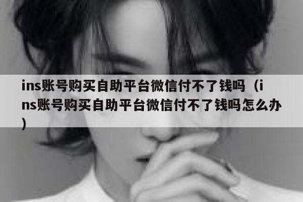 ins账号购买自助平台微信付不了钱吗（ins账号购买自助平台微信付不了钱吗怎么办） 第1张