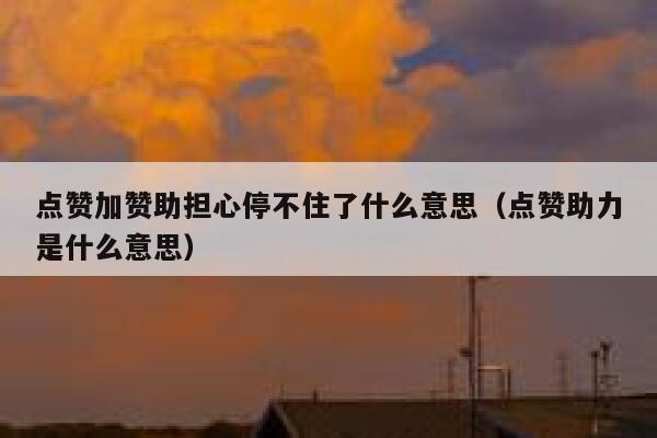 点赞加赞助担心停不住了什么意思（点赞助力是什么意思） 第1张
