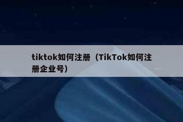 tiktok如何注册（TikTok如何注册企业号） 第1张