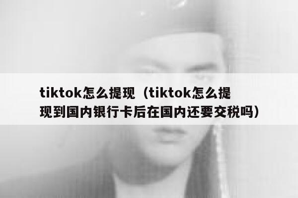 tiktok怎么提现（tiktok怎么提现到国内银行卡后在国内还要交税吗） 第1张