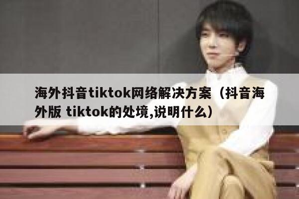 海外抖音tiktok网络解决方案(抖音海外版 tiktok的处境,说明什么) 第1张 海外抖音tiktok网络解决方案(抖音海外版 tiktok的处境,说明什么) 第1张