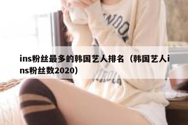 ins粉丝最多的韩国艺人排名（韩国艺人ins粉丝数2020） 第1张