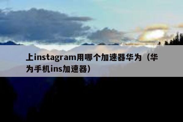 上instagram用哪个加速器华为（华为手机ins加速器） 第1张