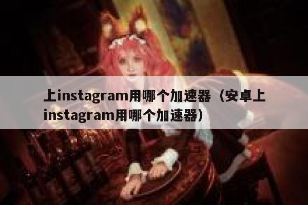 上instagram用哪个加速器（安卓上instagram用哪个加速器） 第1张