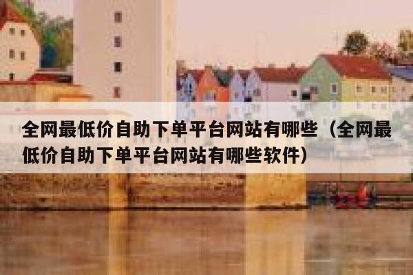 全网最低价自助下单平台网站有哪些（全网最低价自助下单平台网站有哪些软件） 第1张