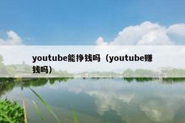 youtube能挣钱吗（youtube赚钱吗） 第1张
