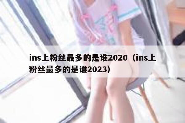 ins上粉丝最多的是谁2020(ins上粉丝最多的是谁2023) 第1张 ins上粉丝最多的是谁2020(ins上粉丝最多的是谁2023) 第1张
