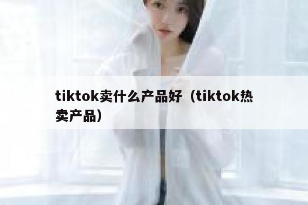 tiktok卖什么产品好（tiktok热卖产品） 第1张