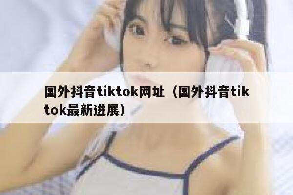 国外抖音tiktok网址（国外抖音tiktok最新进展） 第1张