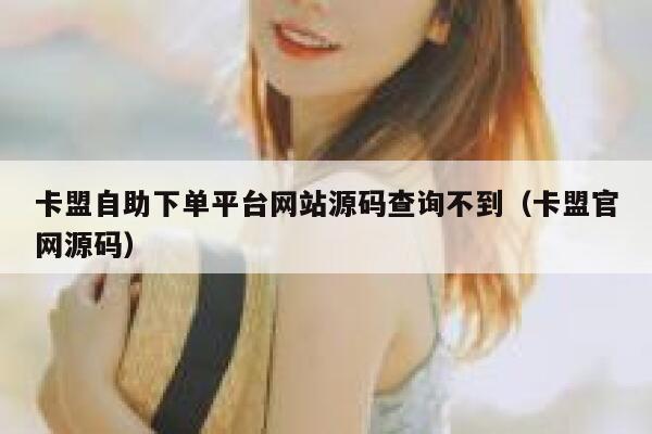 卡盟自助下单平台网站源码查询不到（卡盟官网源码） 第1张