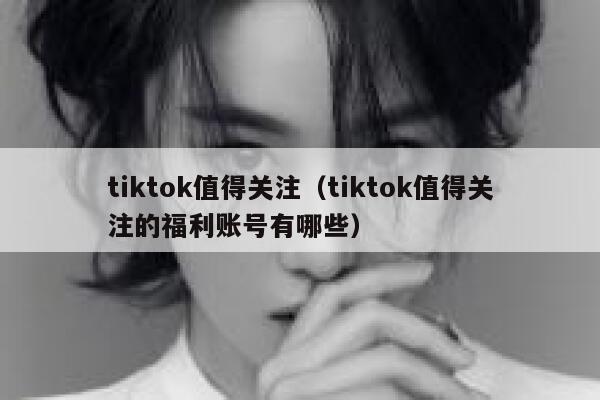 tiktok值得关注(tiktok值得关注的福利账号有哪些) 第1张 tiktok值得关注(tiktok值得关注的福利账号有哪些) 第1张