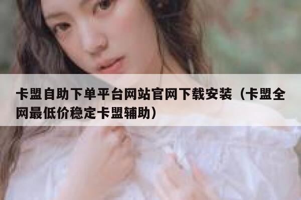 卡盟自助下单平台网站官网下载安装(卡盟全网最低价稳定卡盟辅助) 第1张 卡盟自助下单平台网站官网下载安装(卡盟全网最低价稳定卡盟辅助) 第1张