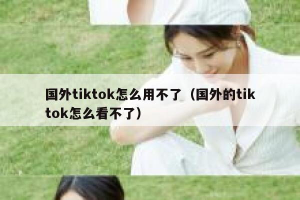 国外tiktok怎么用不了(国外的tiktok怎么看不了) 第1张 国外tiktok怎么用不了(国外的tiktok怎么看不了) 第1张