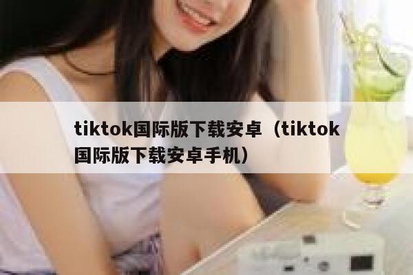 tiktok国际版下载安卓(tiktok国际版下载安卓手机) 第1张 tiktok国际版下载安卓(tiktok国际版下载安卓手机) 第1张