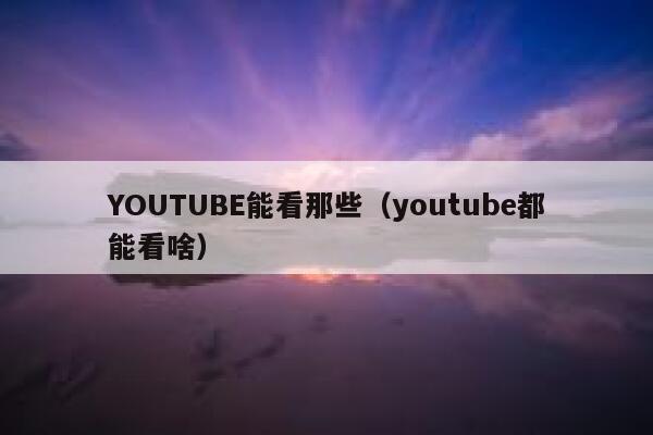 YOUTUBE能看那些（youtube都能看啥） 第1张