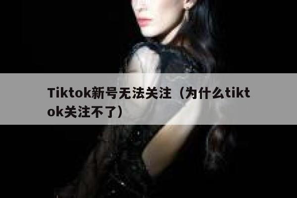 Tiktok新号无法关注(为什么tiktok关注不了) 第1张 Tiktok新号无法关注(为什么tiktok关注不了) 第1张