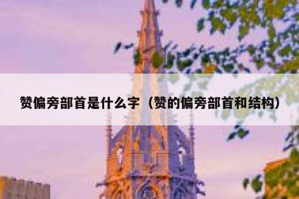 赞偏旁部首是什么字（赞的偏旁部首和结构） 第1张