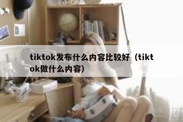 tiktok发布什么内容比较好（tiktok做什么内容） 第1张