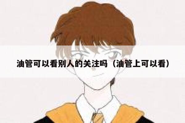 油管可以看别人的关注吗（油管上可以看） 第1张