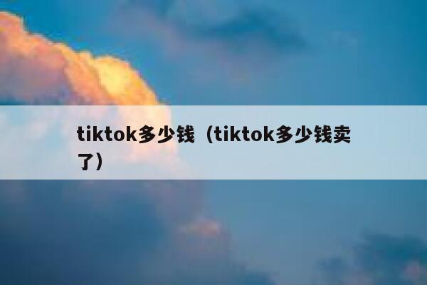 tiktok多少钱（tiktok多少钱卖了） 第1张