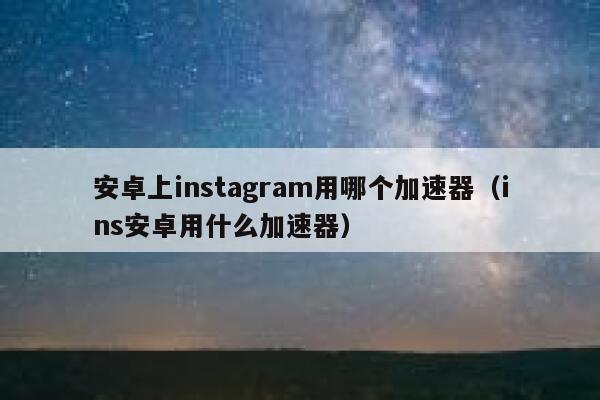 安卓上instagram用哪个加速器（ins安卓用什么加速器） 第1张