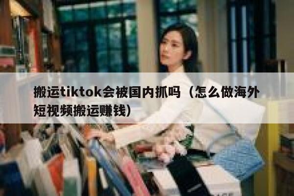 搬运tiktok会被国内抓吗(怎么做海外短视频搬运赚钱) 第1张 搬运tiktok会被国内抓吗(怎么做海外短视频搬运赚钱) 第1张