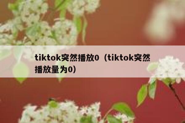 tiktok突然播放0（tiktok突然播放量为0） 第1张