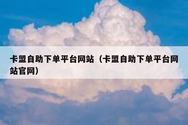 卡盟自助下单平台网站（卡盟自助下单平台网站官网） 第1张