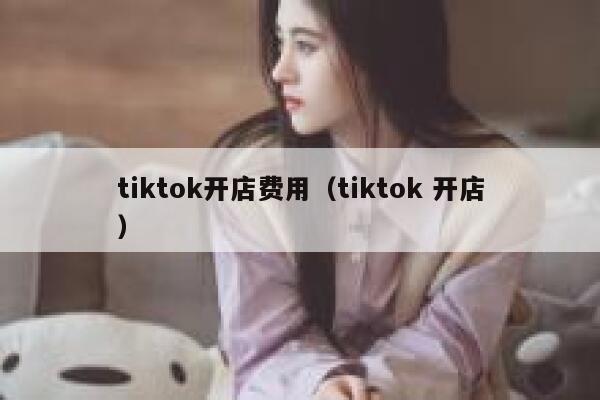 tiktok开店费用（tiktok 开店） 第1张