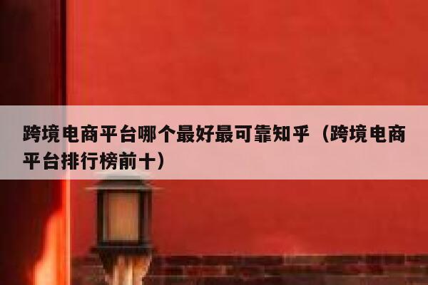 跨境电商平台哪个最好最可靠知乎（跨境电商平台排行榜前十） 第1张