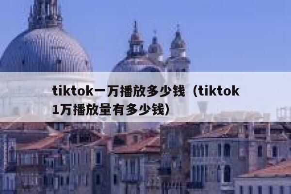 tiktok一万播放多少钱（tiktok1万播放量有多少钱） 第1张