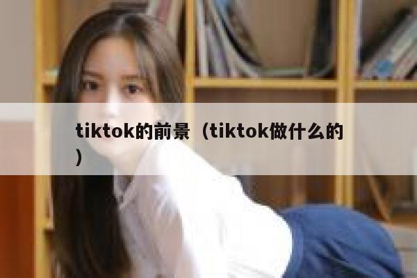 tiktok的前景（tiktok做什么的） 第1张