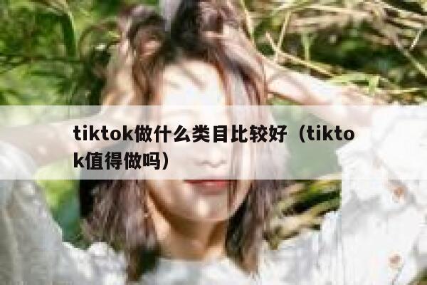 tiktok做什么类目比较好（tiktok值得做吗） 第1张
