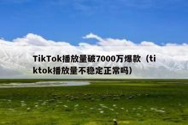 TikTok播放量破7000万爆款（tiktok播放量不稳定正常吗） 第1张