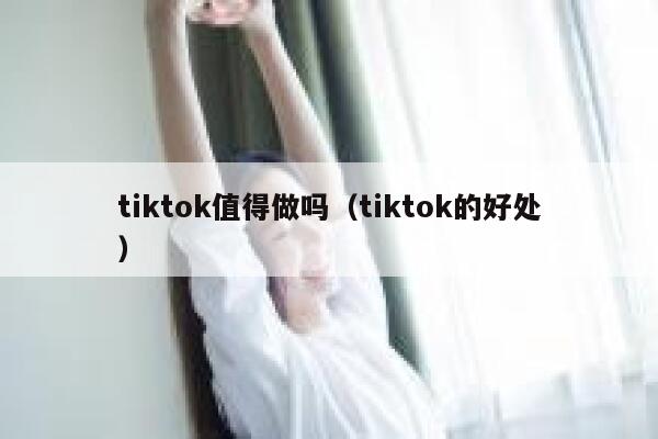 tiktok值得做吗(tiktok的好处) 第1张 tiktok值得做吗(tiktok的好处) 第1张