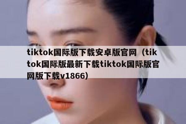 tiktok国际版下载安卓版官网(tiktok国际版最新下载tiktok国际版官网版下载v1866) 第1张 tiktok国际版下载安卓版官网(tiktok国际版最新下载tiktok国际版官网版下载v1866) 第1张