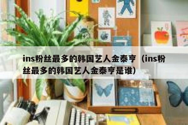 ins粉丝最多的韩国艺人金泰亨（ins粉丝最多的韩国艺人金泰亨是谁） 第1张