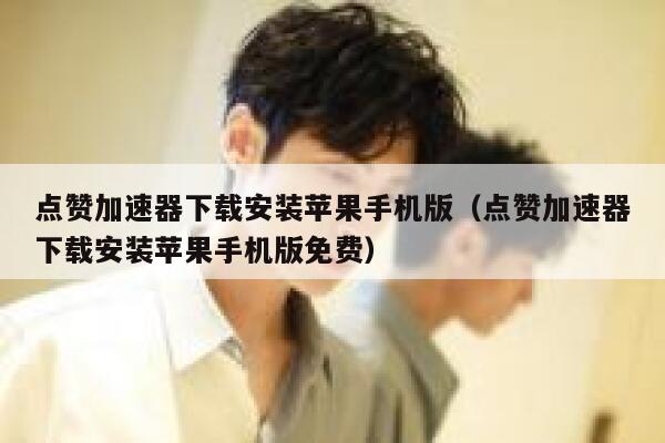 点赞加速器下载安装苹果手机版（点赞加速器下载安装苹果手机版免费） 第1张