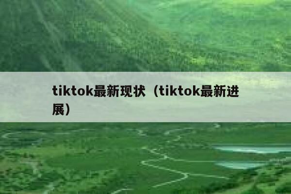 tiktok最新现状(tiktok最新进展) 第1张 tiktok最新现状(tiktok最新进展) 第1张