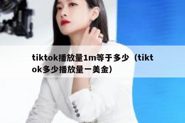 tiktok播放量1m等于多少（tiktok多少播放量一美金） 第1张